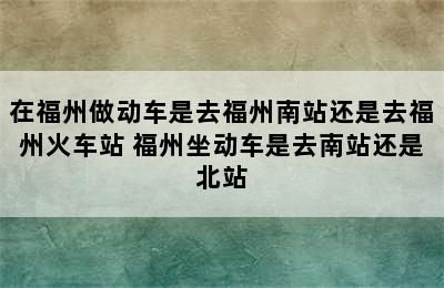 在福州做动车是去福州南站还是去福州火车站 福州坐动车是去南站还是北站